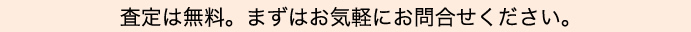 査定は無料。まずはお気軽にお問合せください。